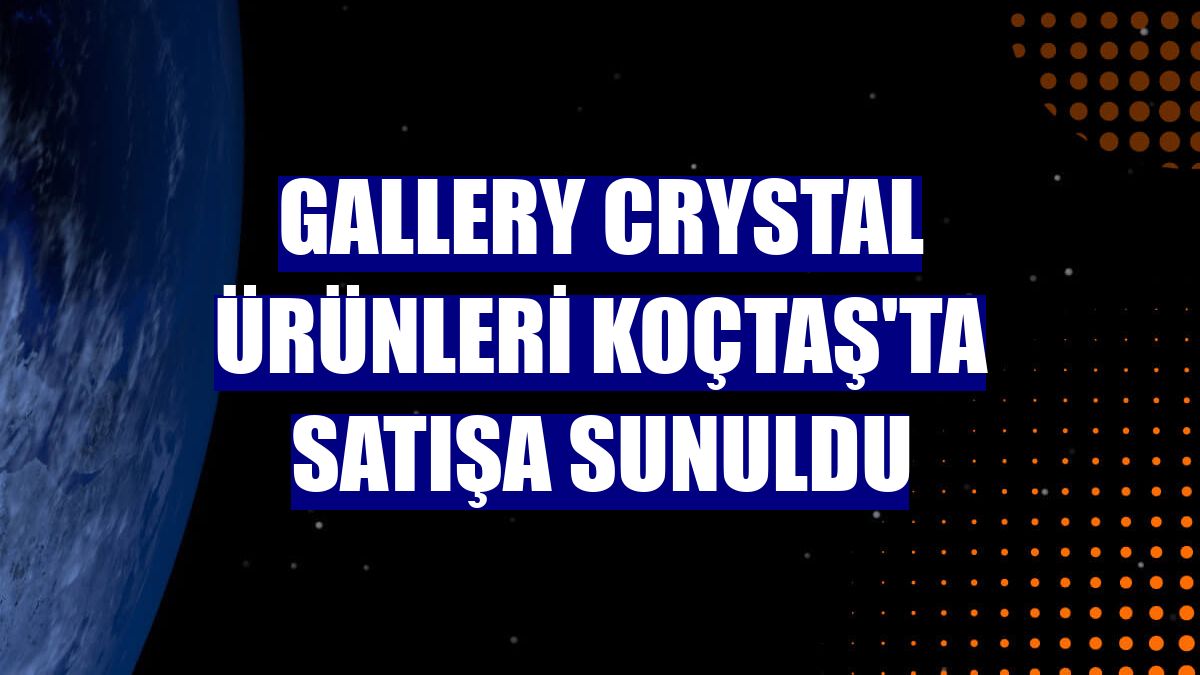 Gallery Crystal ürünleri Koçtaş'ta satışa sunuldu