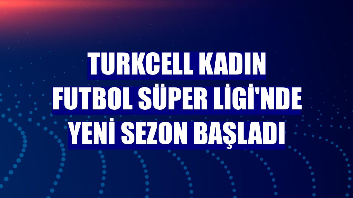 Turkcell Kadın Futbol Süper Ligi'nde yeni sezon başladı