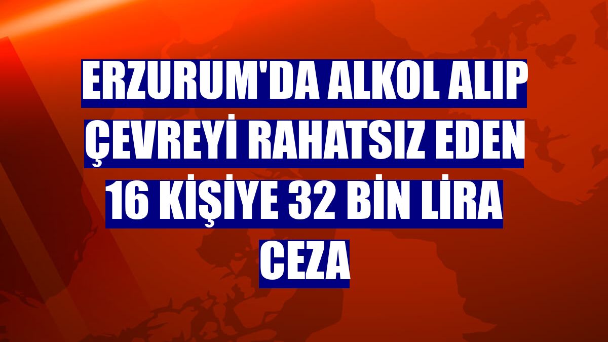 Erzurum'da alkol alıp çevreyi rahatsız eden 16 kişiye 32 bin lira ceza
