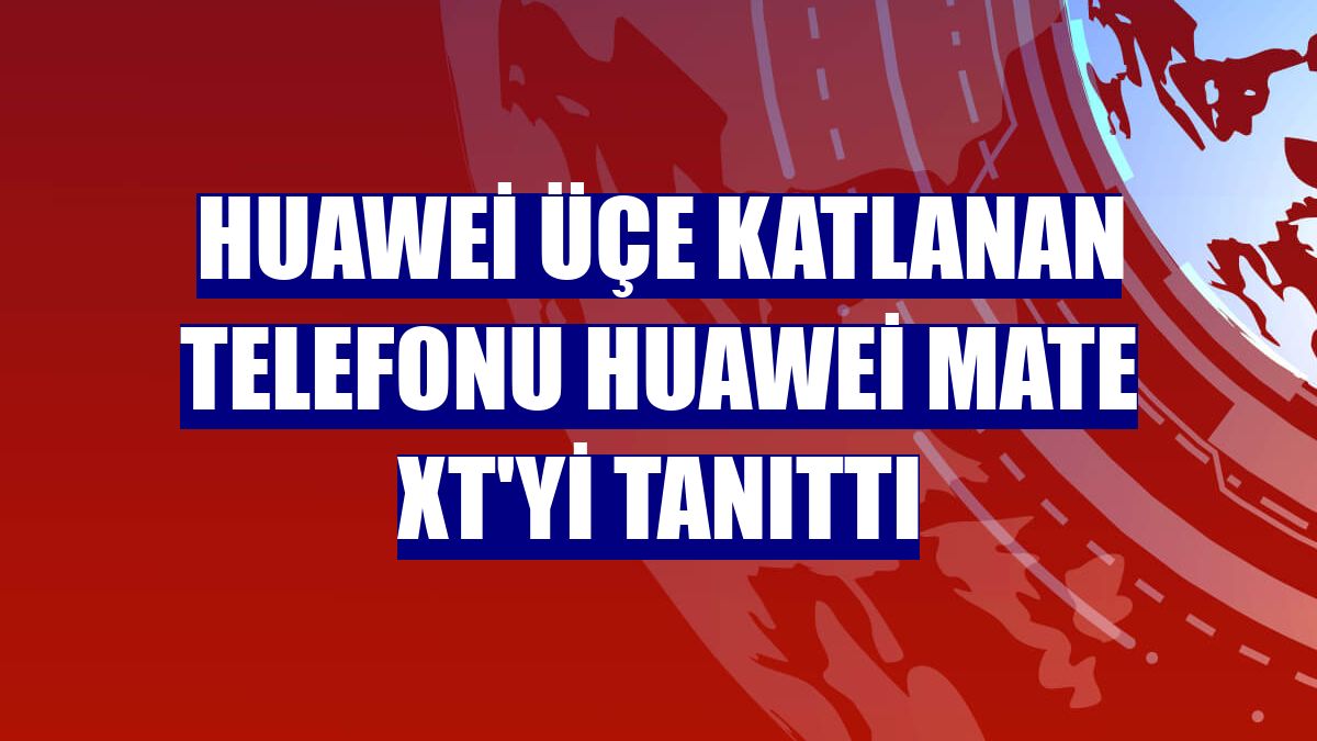 Huawei üçe katlanan telefonu Huawei Mate XT'yi tanıttı