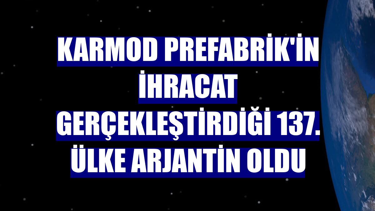 Karmod Prefabrik'in ihracat gerçekleştirdiği 137. ülke Arjantin oldu