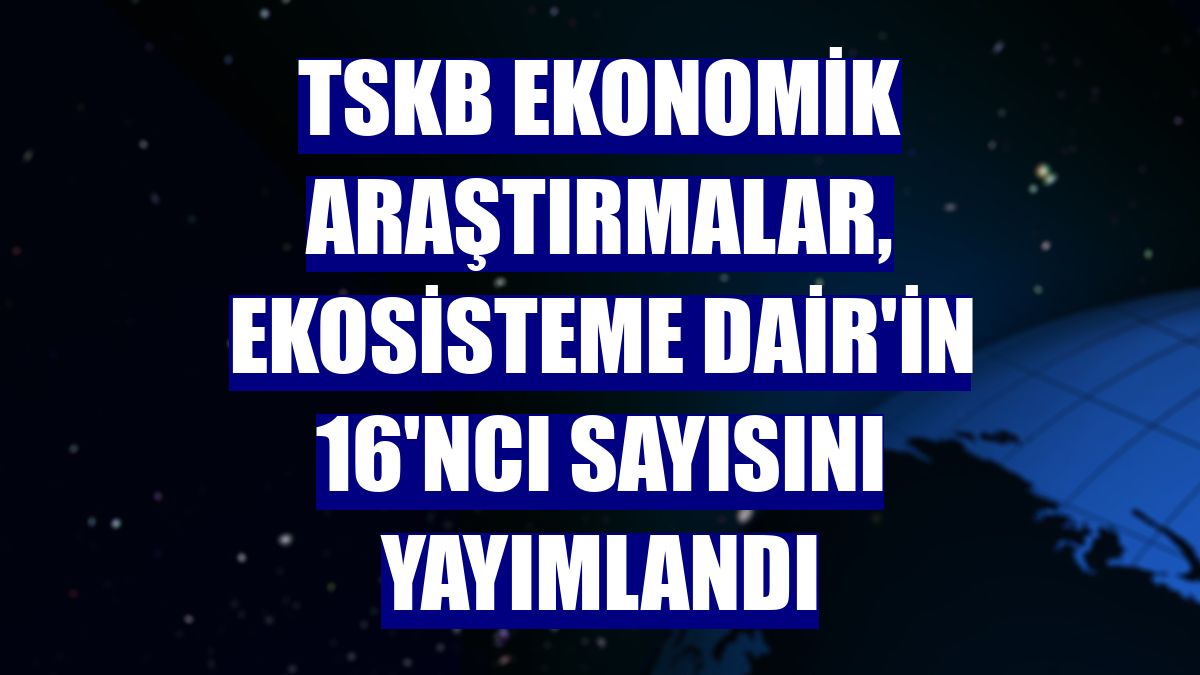 TSKB Ekonomik Araştırmalar, Ekosisteme Dair'in 16'ncı sayısını yayımlandı