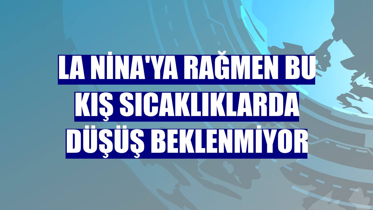 La Nina'ya rağmen bu kış sıcaklıklarda düşüş beklenmiyor