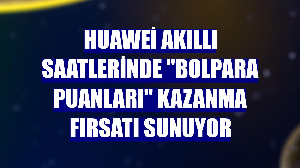 Huawei akıllı saatlerinde "BolPara Puanları" kazanma fırsatı sunuyor