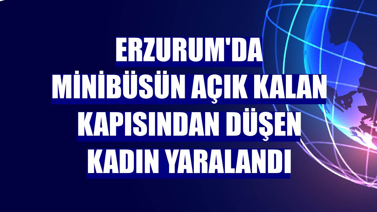 Erzurum'da minibüsün açık kalan kapısından düşen kadın yaralandı