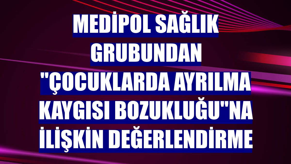 Medipol Sağlık Grubundan "çocuklarda ayrılma kaygısı bozukluğu"na ilişkin değerlendirme
