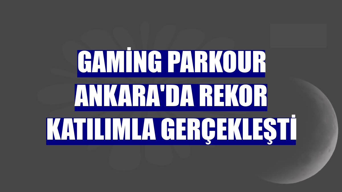 Gaming Parkour Ankara'da rekor katılımla gerçekleşti