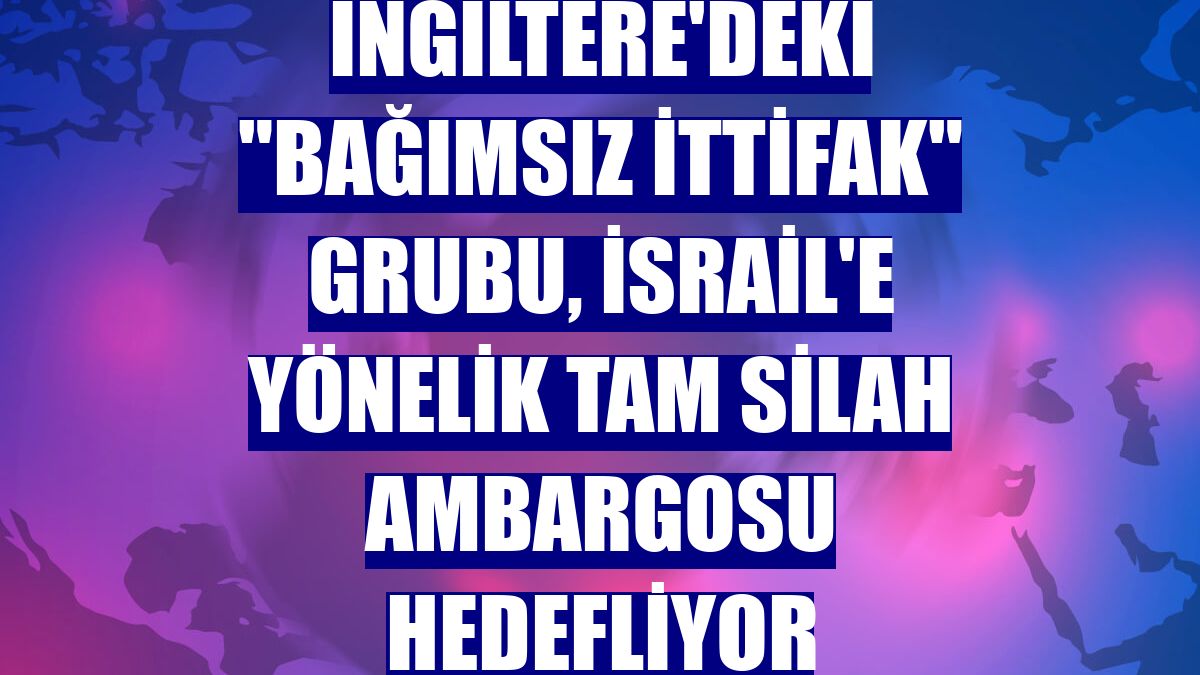 İngiltere'deki "Bağımsız İttifak" grubu, İsrail'e yönelik tam silah ambargosu hedefliyor