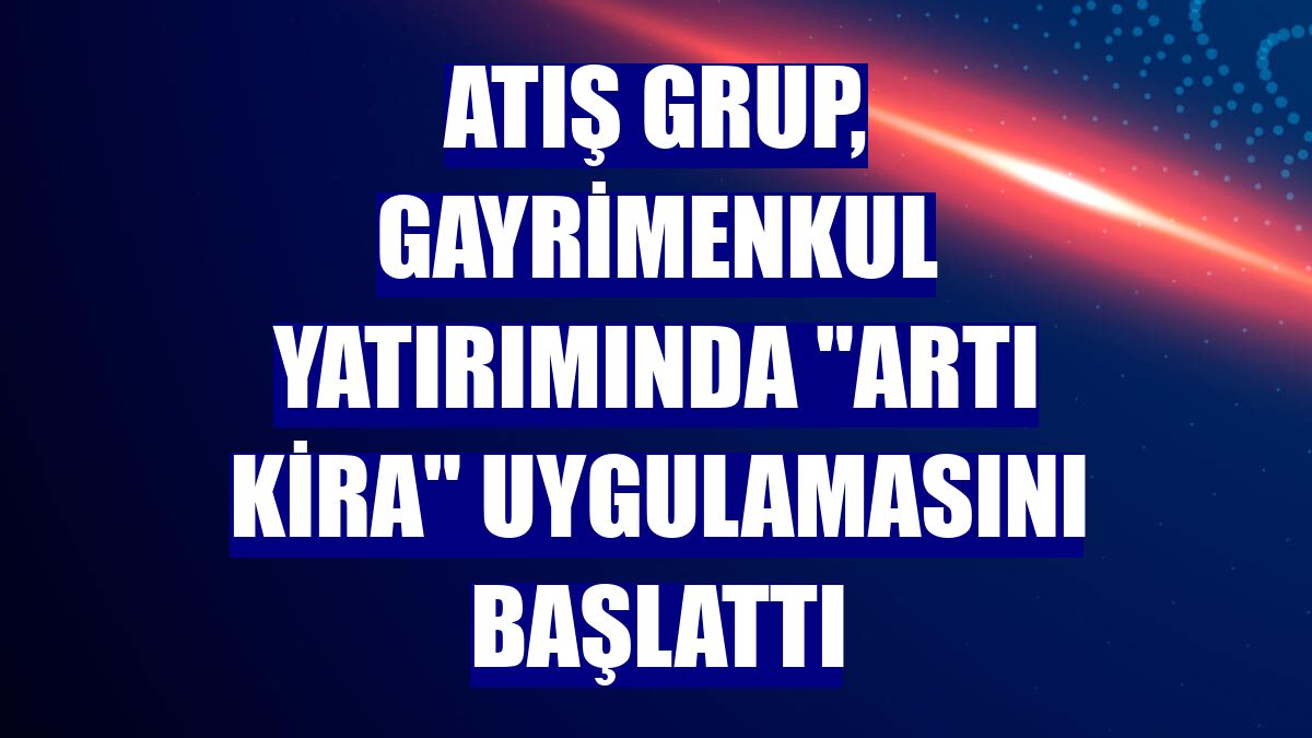Atış Grup, gayrimenkul yatırımında "Artı Kira" uygulamasını başlattı
