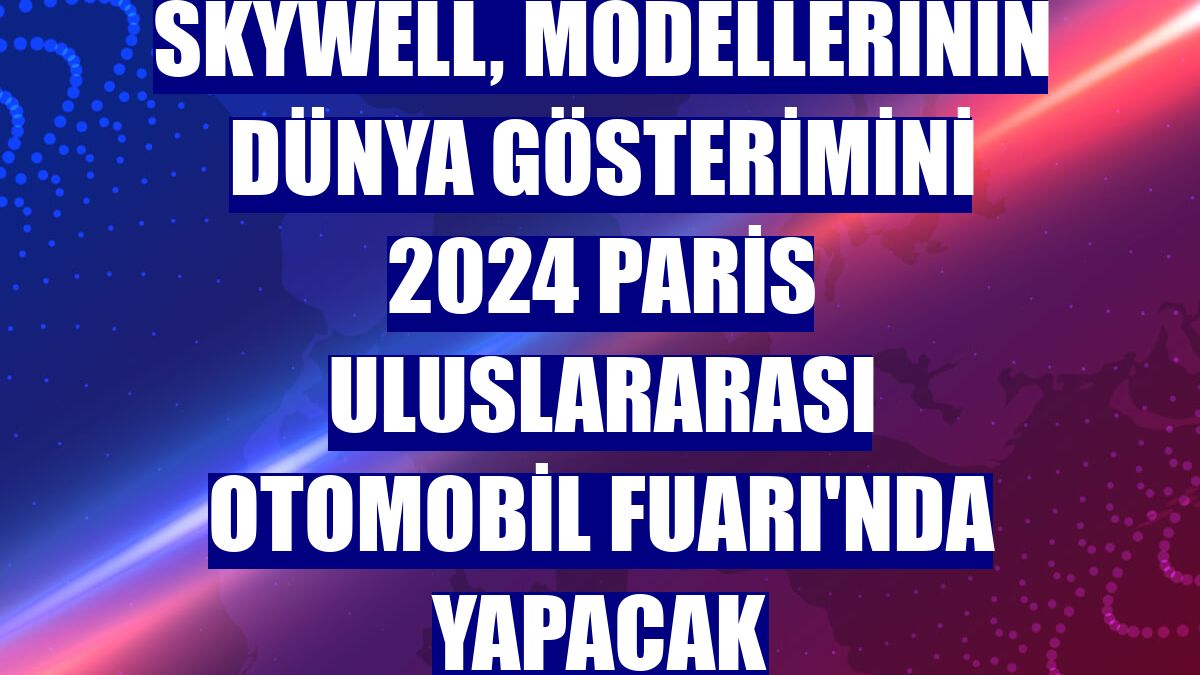 Skywell, modellerinin dünya gösterimini 2024 Paris Uluslararası Otomobil Fuarı'nda yapacak