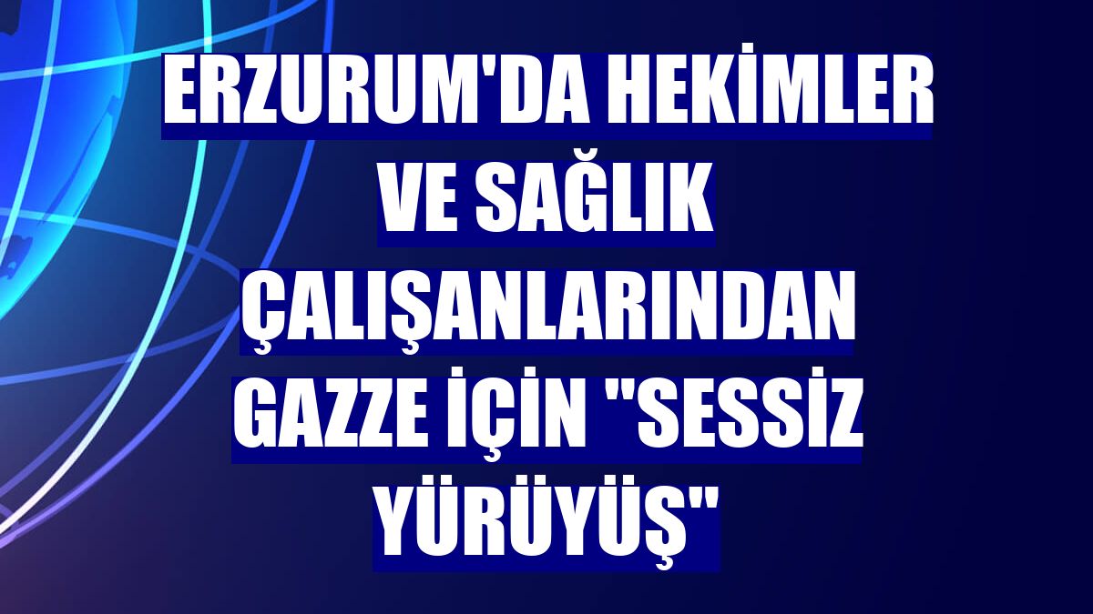 Erzurum'da hekimler ve sağlık çalışanlarından Gazze için "sessiz yürüyüş"