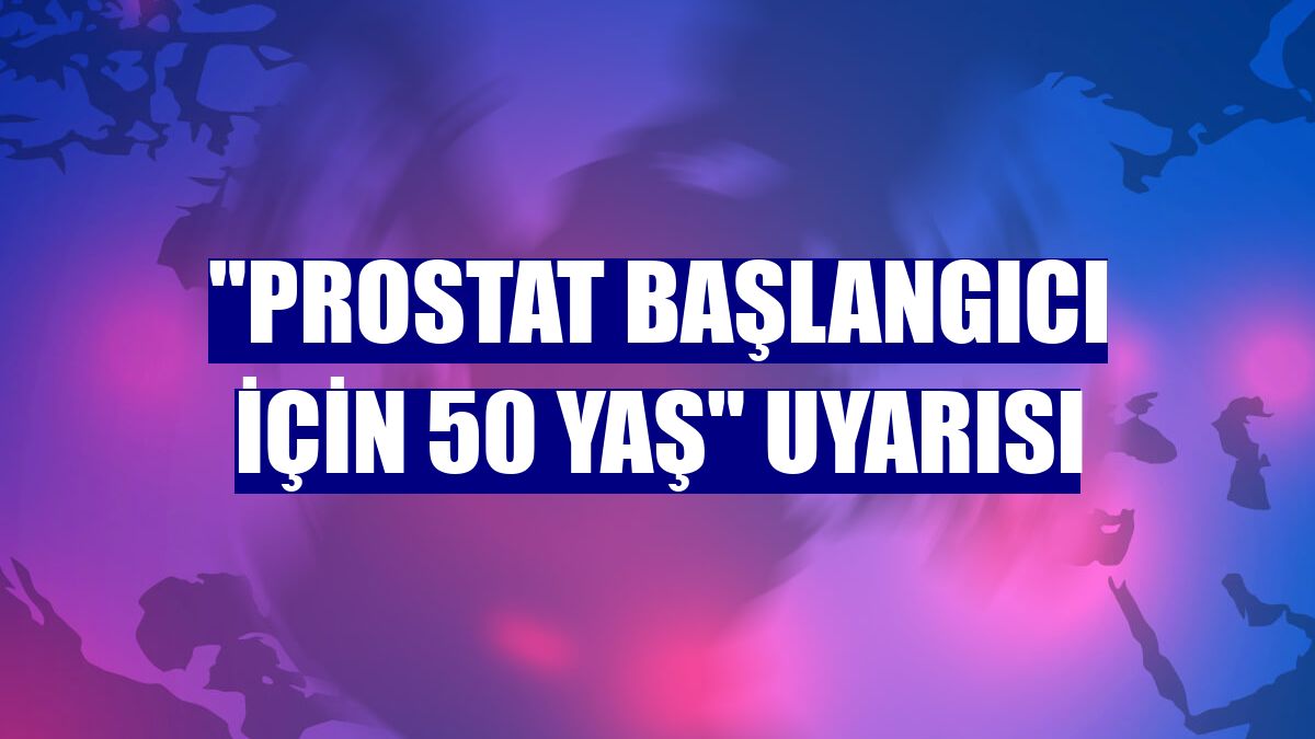 "Prostat başlangıcı için 50 yaş" uyarısı