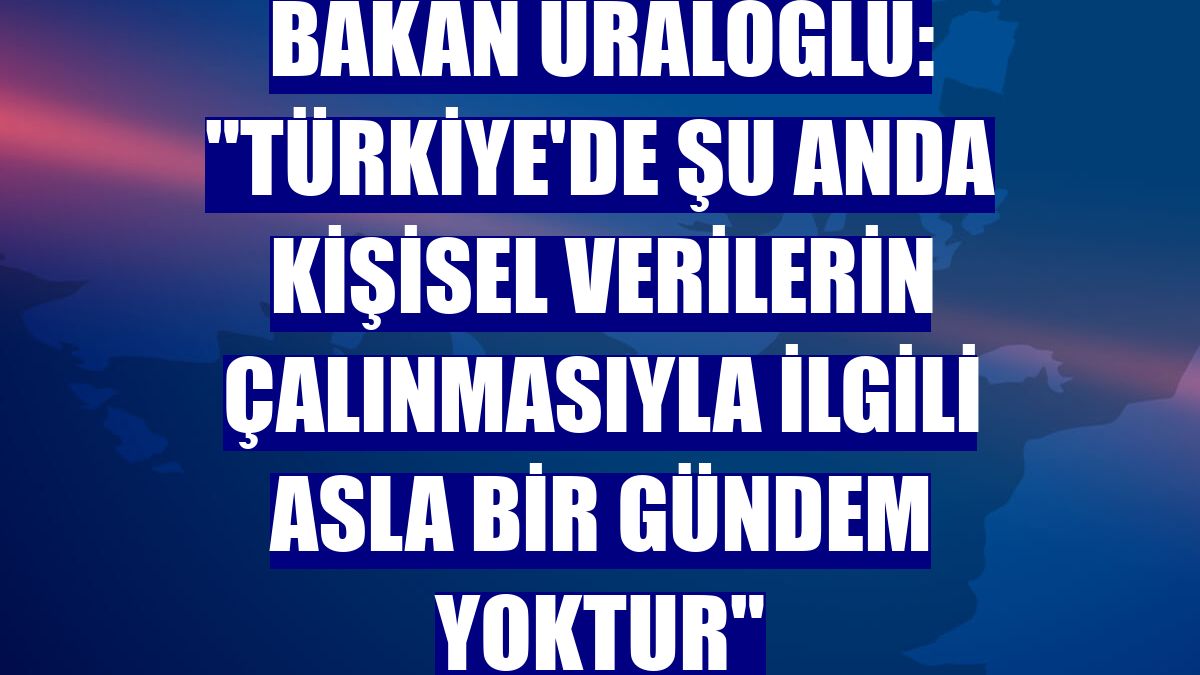 Bakan Uraloğlu: "Türkiye'de şu anda kişisel verilerin çalınmasıyla ilgili asla bir gündem yoktur"