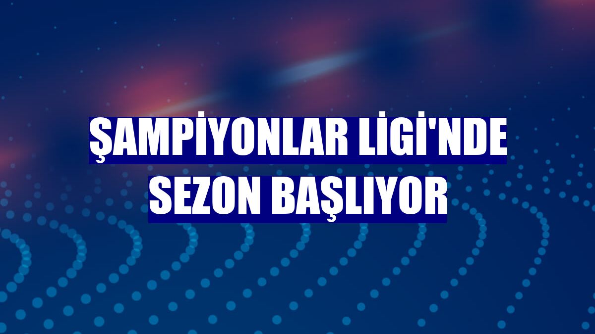 Şampiyonlar Ligi'nde sezon başlıyor