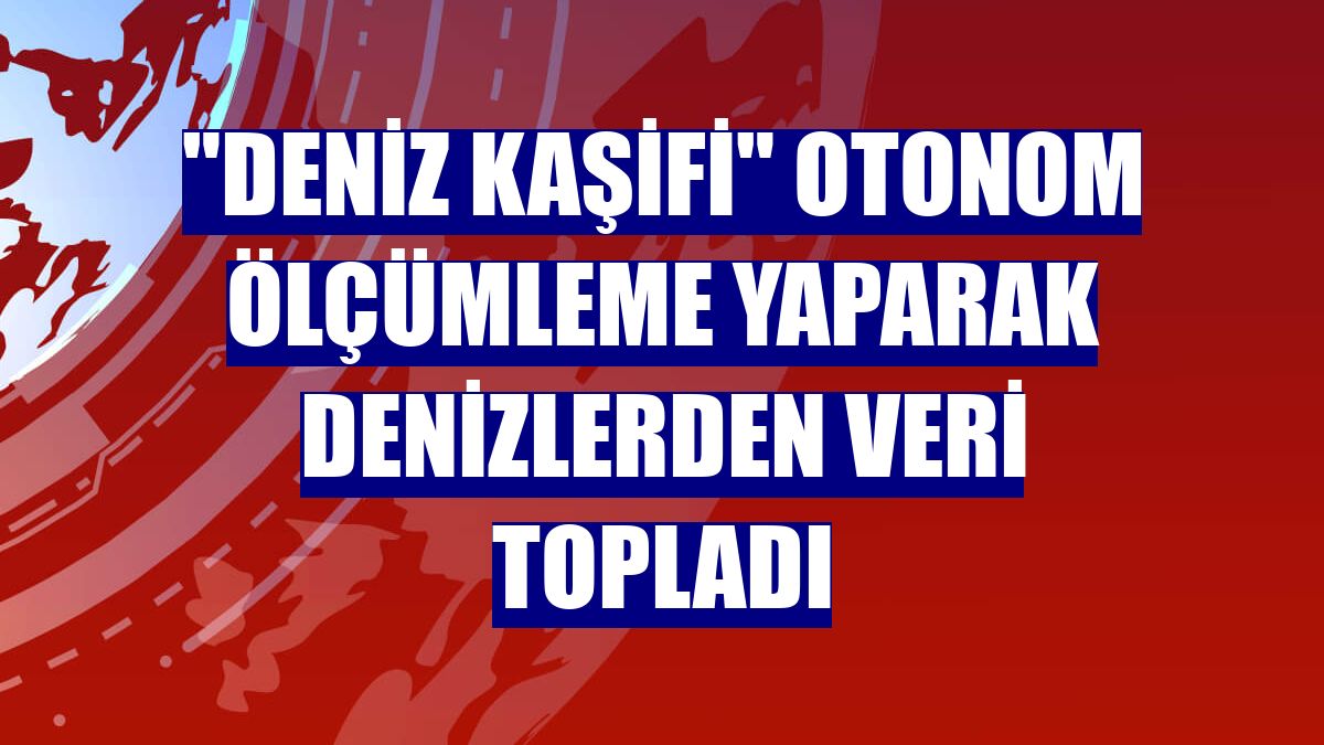 "Deniz Kaşifi" otonom ölçümleme yaparak denizlerden veri topladı