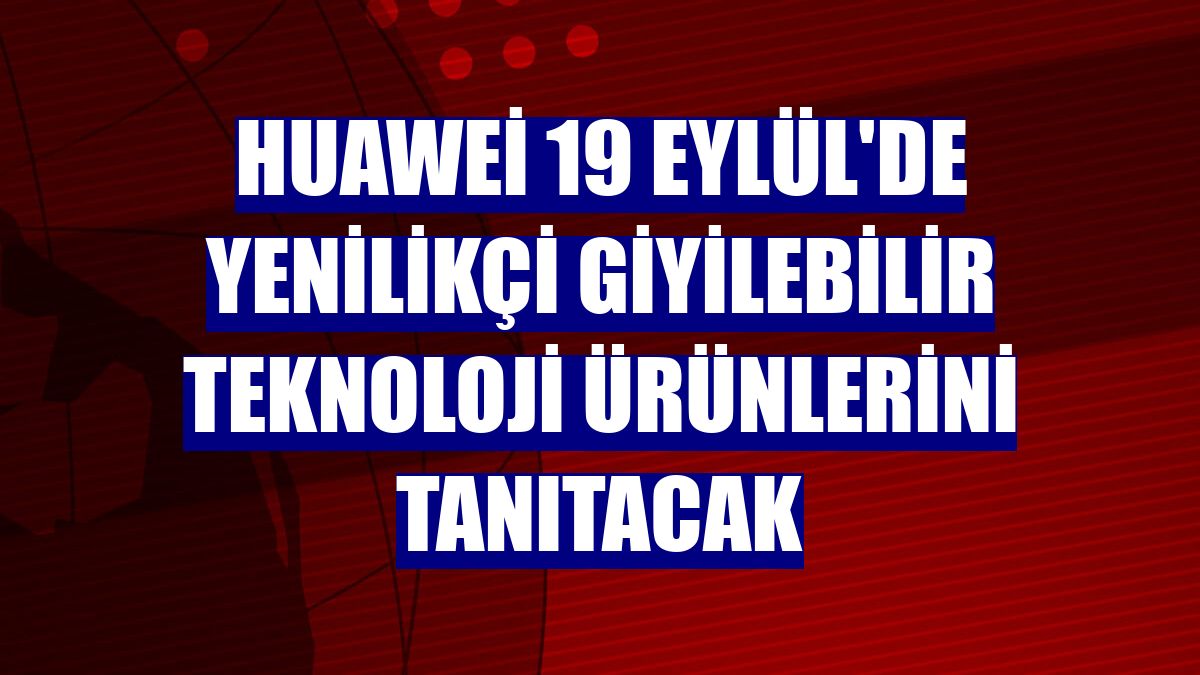 Huawei 19 Eylül'de yenilikçi giyilebilir teknoloji ürünlerini tanıtacak