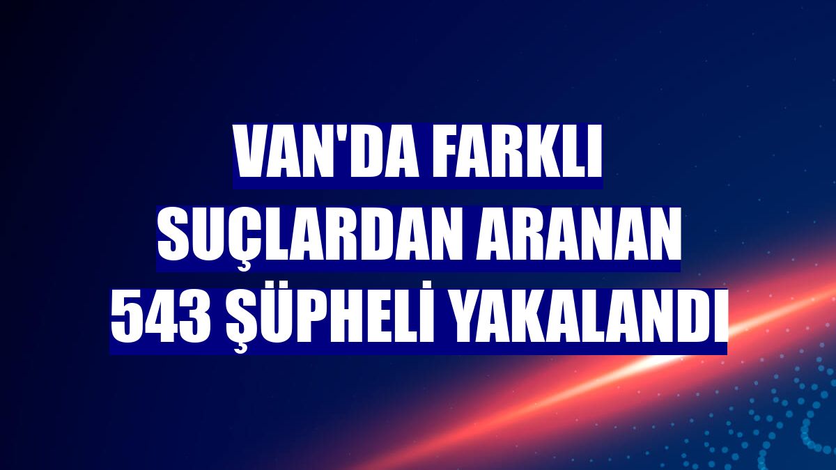Van'da farklı suçlardan aranan 543 şüpheli yakalandı