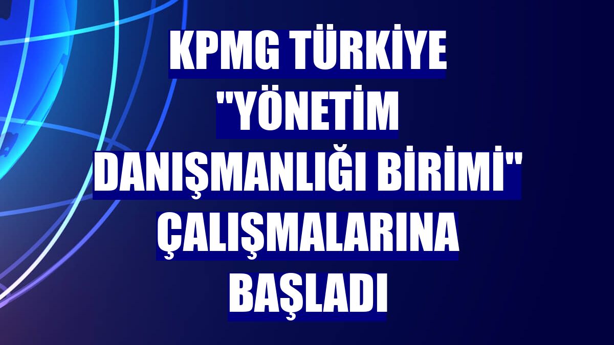 KPMG Türkiye "Yönetim Danışmanlığı Birimi" çalışmalarına başladı