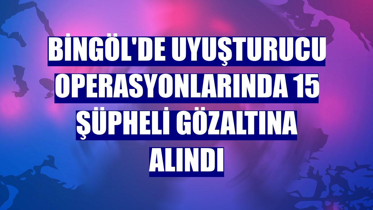 Bingöl'de uyuşturucu operasyonlarında 15 şüpheli gözaltına alındı