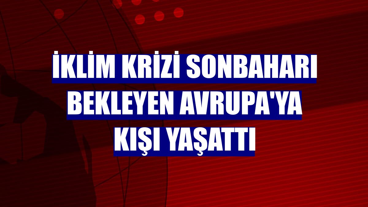 İklim krizi sonbaharı bekleyen Avrupa'ya kışı yaşattı