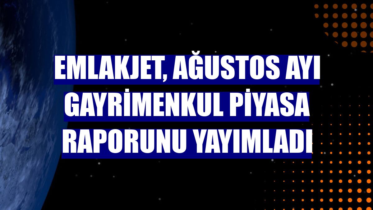 Emlakjet, ağustos ayı gayrimenkul piyasa raporunu yayımladı