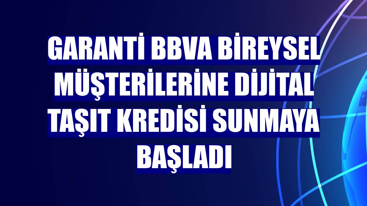 Garanti BBVA bireysel müşterilerine dijital taşıt kredisi sunmaya başladı