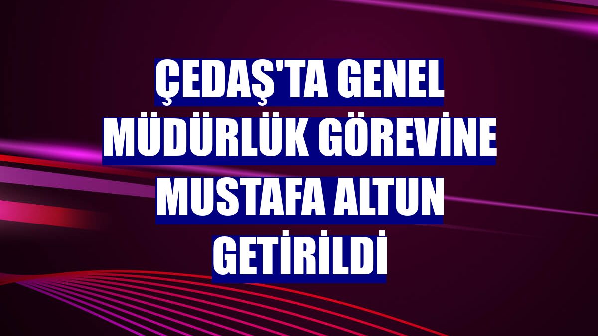 ÇEDAŞ'ta Genel Müdürlük görevine Mustafa Altun getirildi