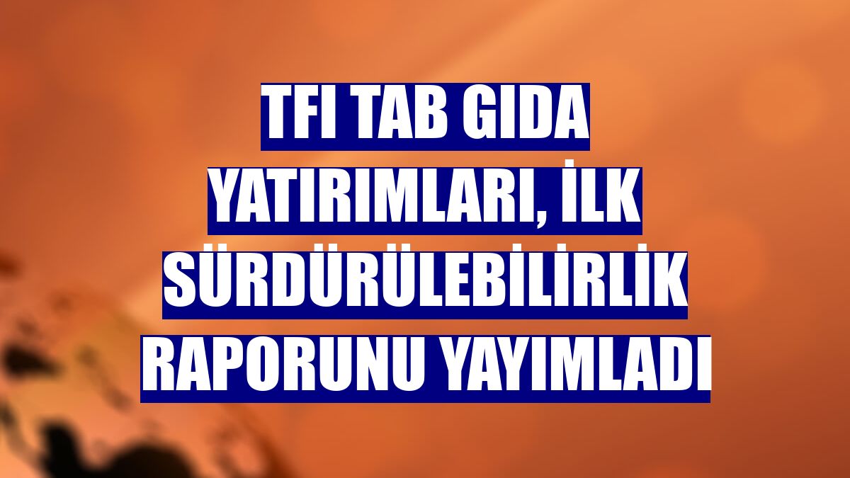 TFI TAB Gıda Yatırımları, ilk sürdürülebilirlik raporunu yayımladı