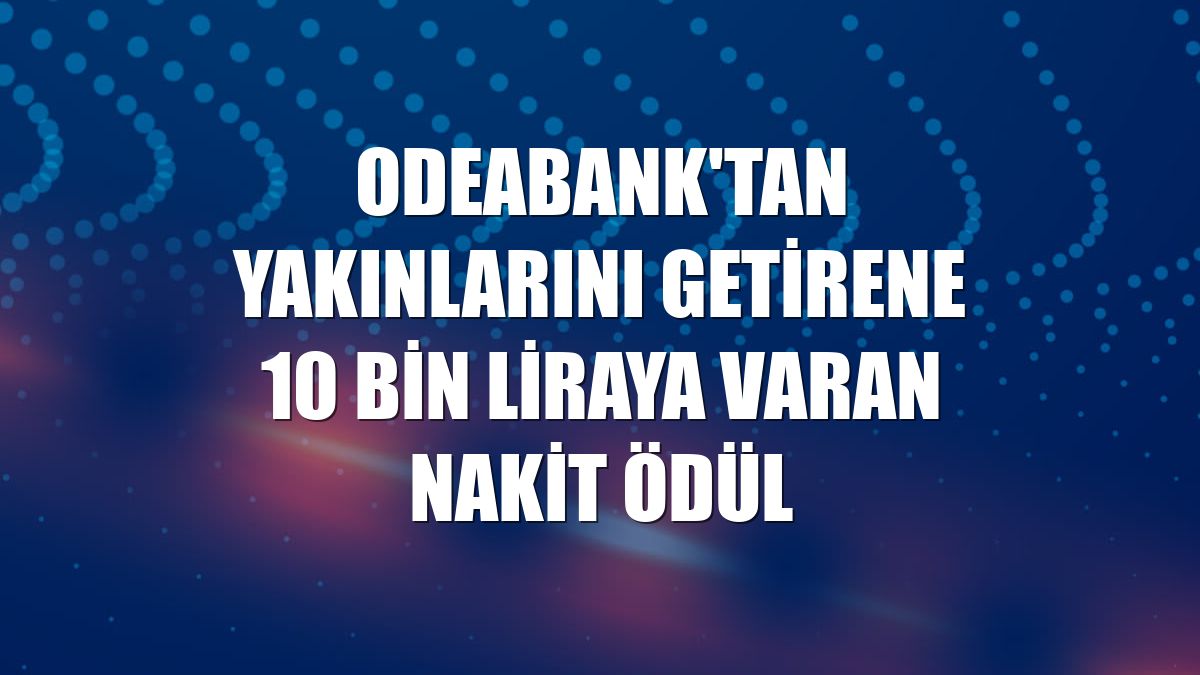 Odeabank'tan yakınlarını getirene 10 bin liraya varan nakit ödül