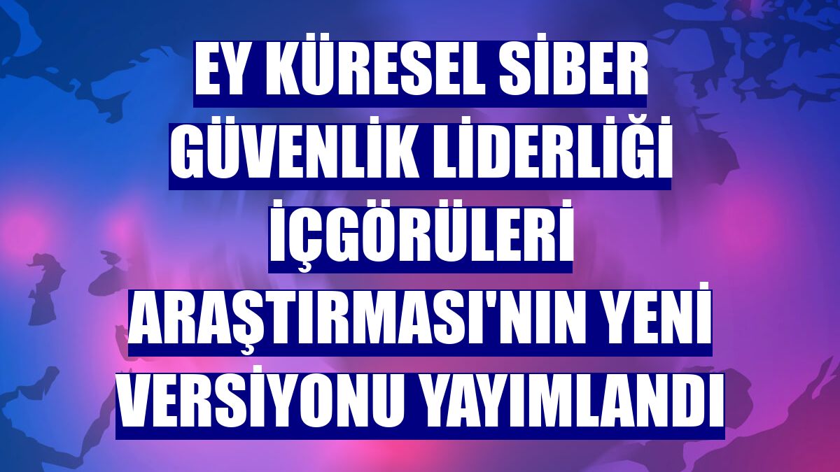 EY Küresel Siber Güvenlik Liderliği İçgörüleri Araştırması'nın yeni versiyonu yayımlandı