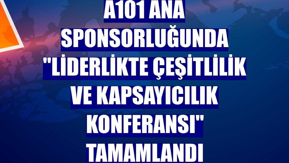 A101 ana sponsorluğunda "Liderlikte Çeşitlilik ve Kapsayıcılık Konferansı" tamamlandı