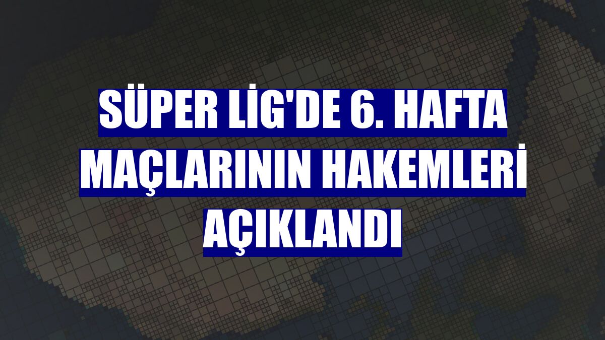Süper Lig'de 6. hafta maçlarının hakemleri açıklandı