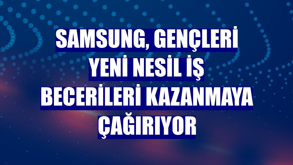 Samsung, gençleri yeni nesil iş becerileri kazanmaya çağırıyor