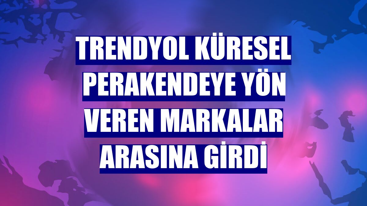 Trendyol küresel perakendeye yön veren markalar arasına girdi
