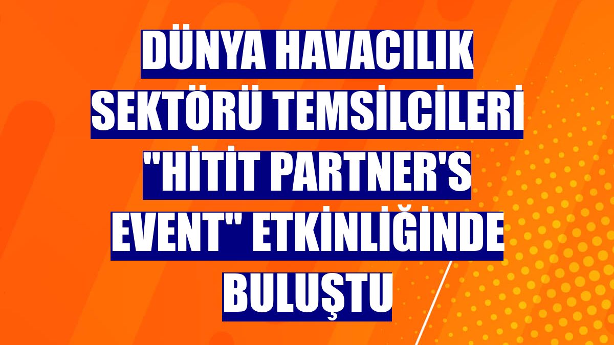 Dünya havacılık sektörü temsilcileri "Hitit Partner's Event" etkinliğinde buluştu