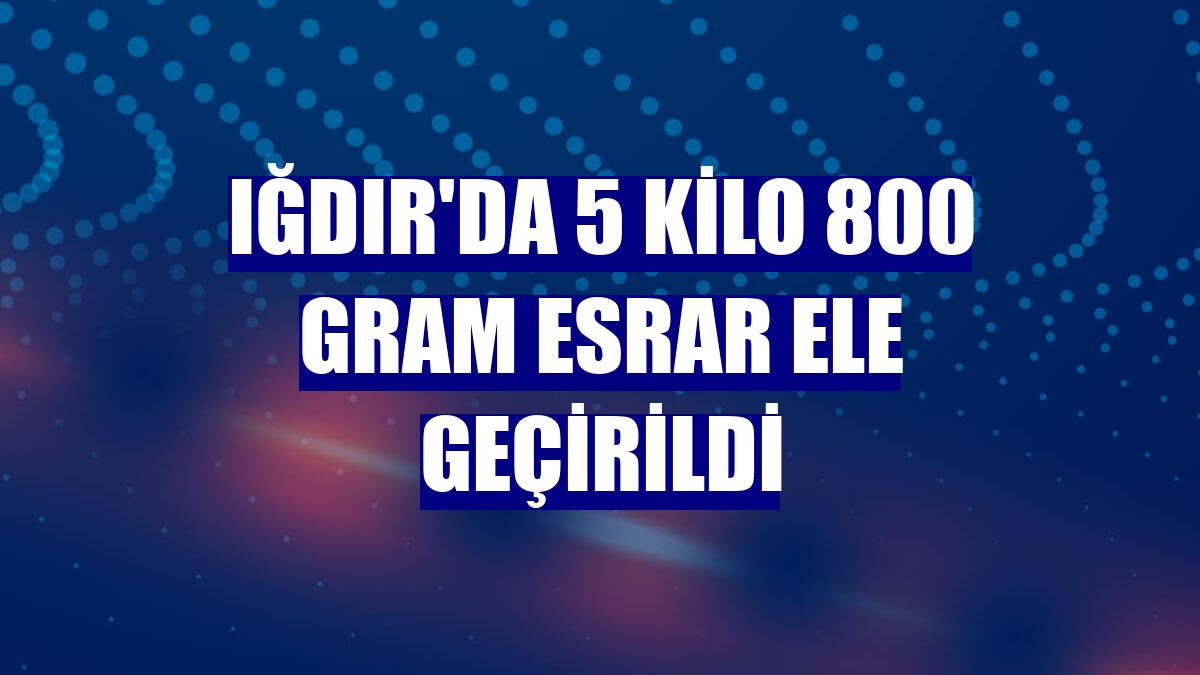 Iğdır'da 5 kilo 800 gram esrar ele geçirildi