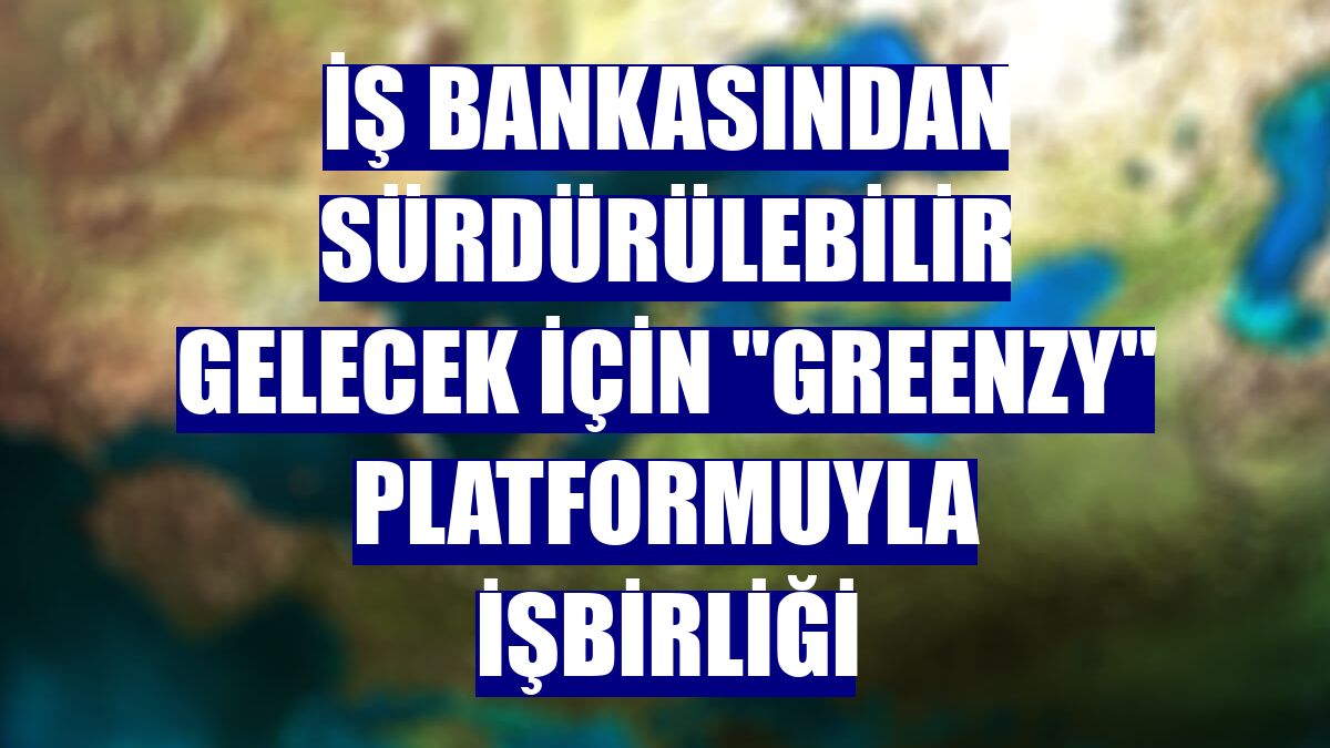 İş Bankasından sürdürülebilir gelecek için "Greenzy" platformuyla işbirliği