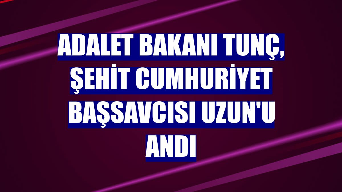 Adalet Bakanı Tunç, şehit Cumhuriyet Başsavcısı Uzun'u andı