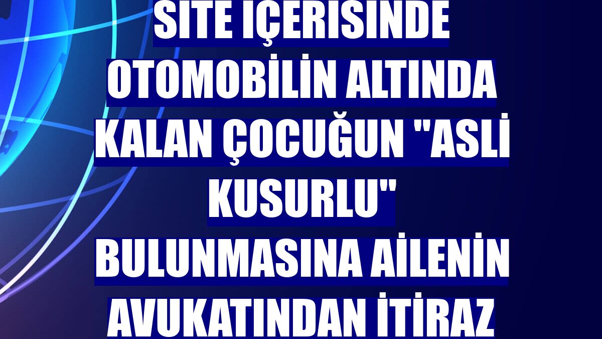Site içerisinde otomobilin altında kalan çocuğun "asli kusurlu" bulunmasına ailenin avukatından itiraz
