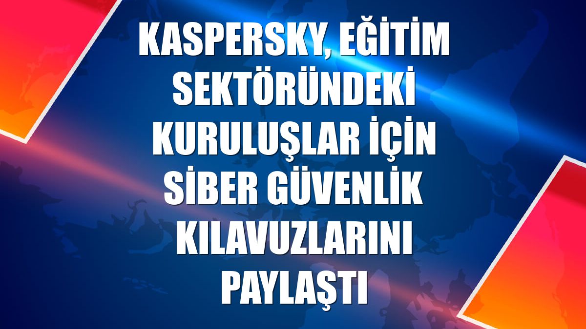 Kaspersky, eğitim sektöründeki kuruluşlar için siber güvenlik kılavuzlarını paylaştı