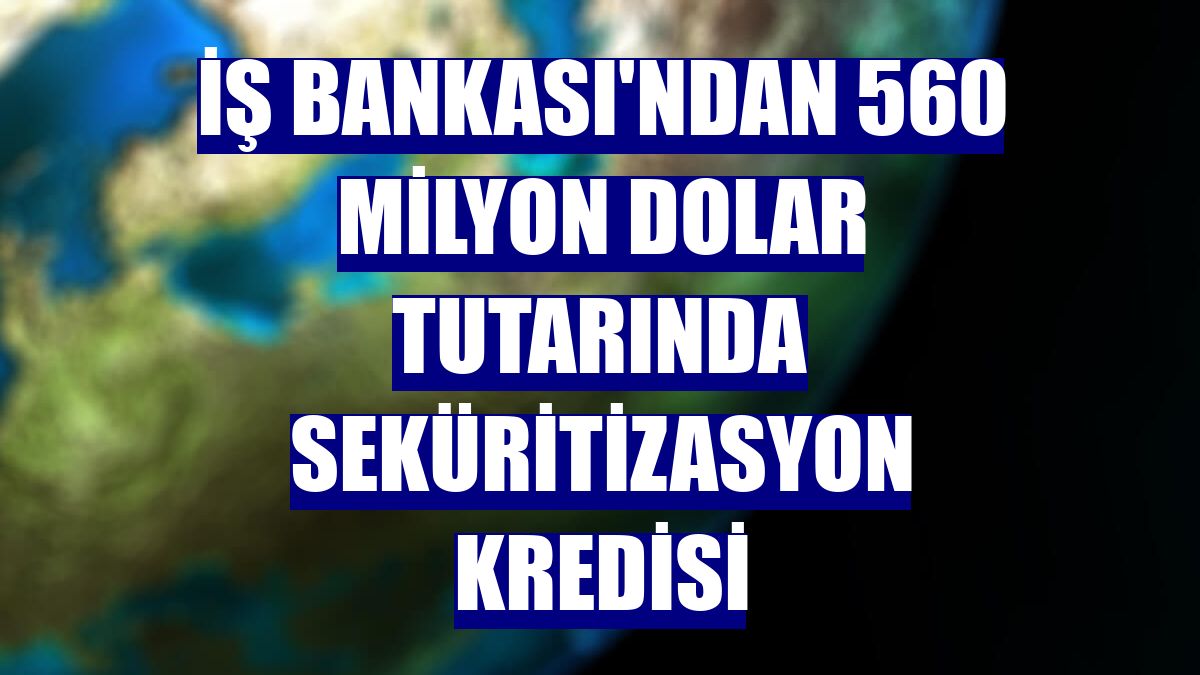 İş Bankası'ndan 560 milyon dolar tutarında seküritizasyon kredisi
