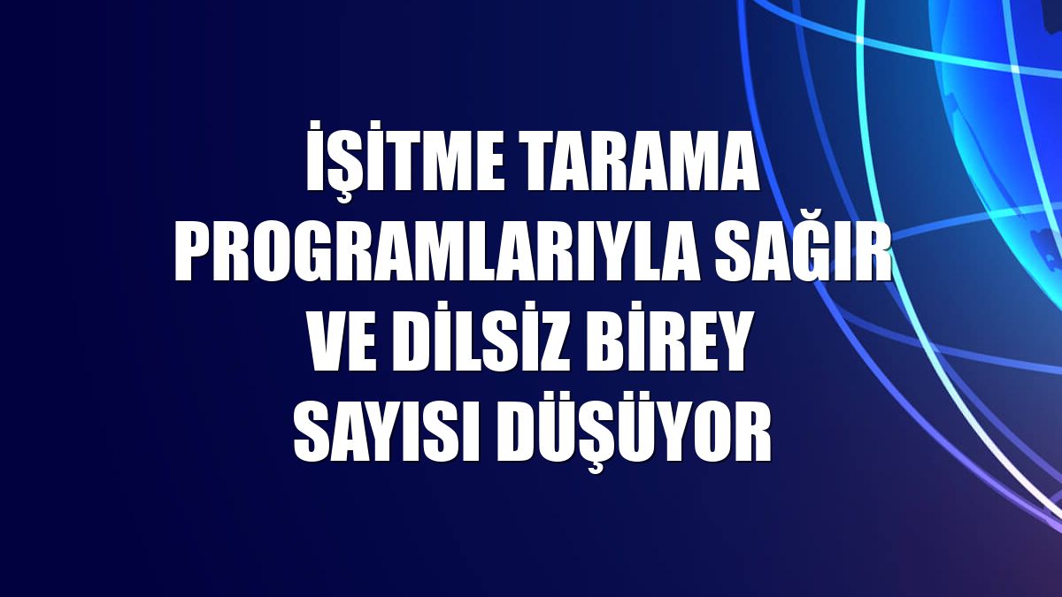 İşitme tarama programlarıyla sağır ve dilsiz birey sayısı düşüyor