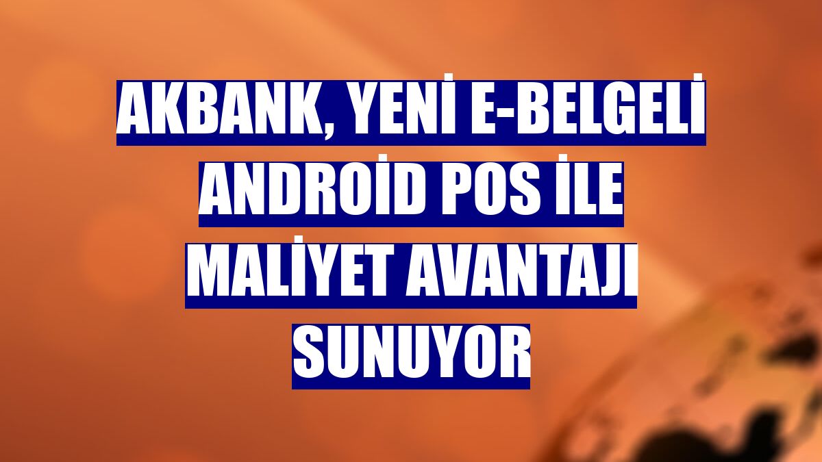Akbank, yeni e-belgeli Android POS ile maliyet avantajı sunuyor