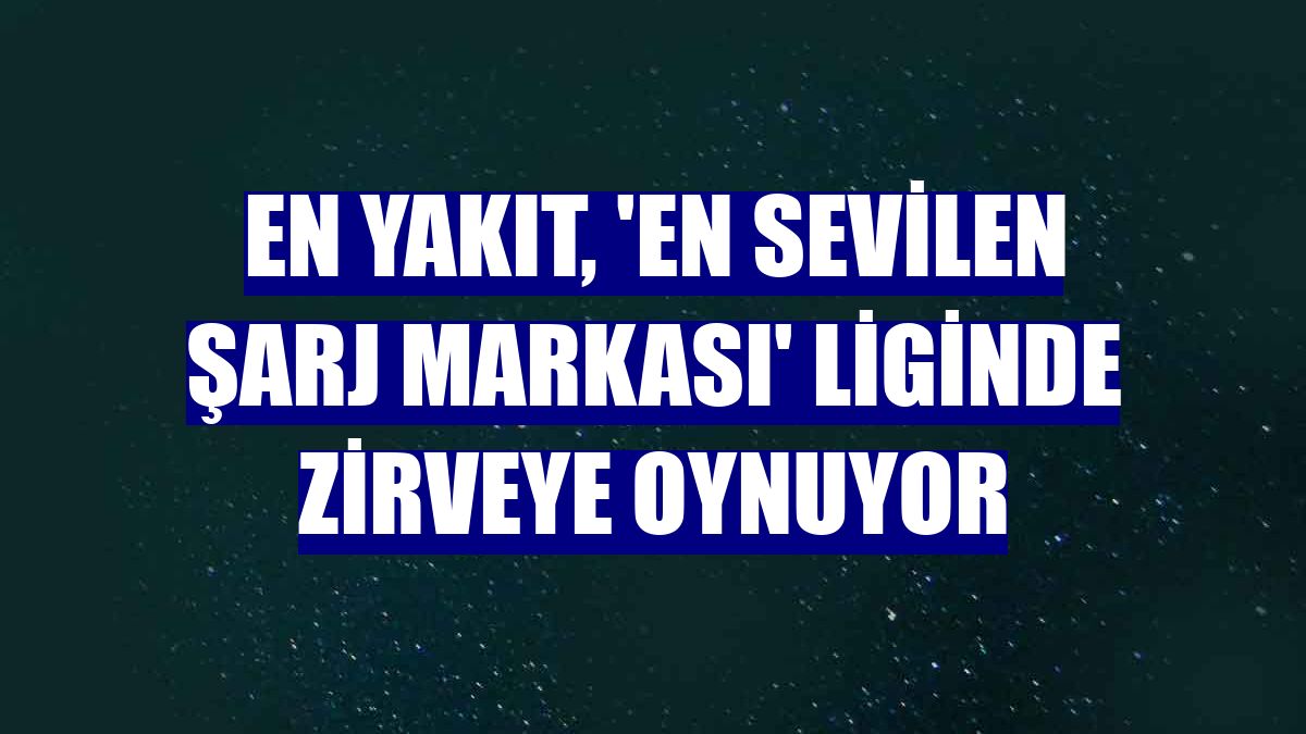EN YAKIT, 'En Sevilen Şarj Markası' liginde zirveye oynuyor