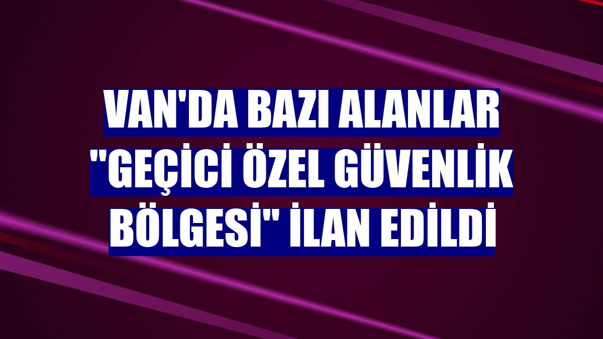 Van'da bazı alanlar "geçici özel güvenlik bölgesi" ilan edildi