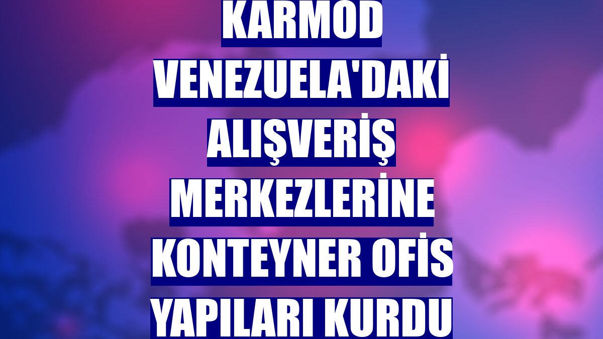 Karmod Venezuela'daki alışveriş merkezlerine konteyner ofis yapıları kurdu