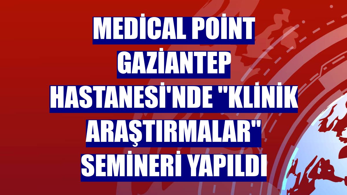 Medical Point Gaziantep Hastanesi'nde "Klinik Araştırmalar" semineri yapıldı