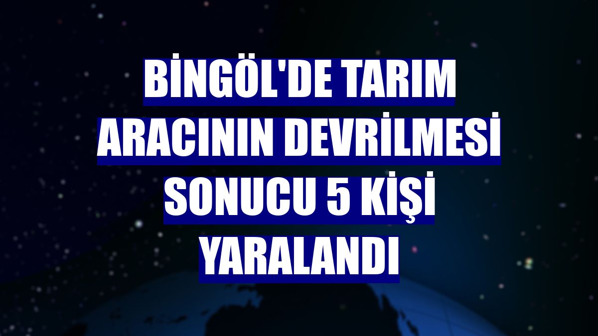 Bingöl'de tarım aracının devrilmesi sonucu 5 kişi yaralandı