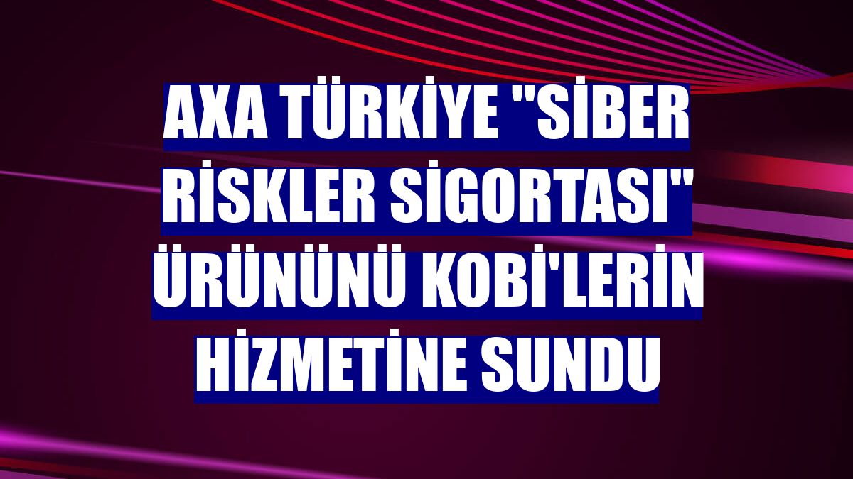 AXA Türkiye "Siber Riskler Sigortası" ürününü KOBİ'lerin hizmetine sundu