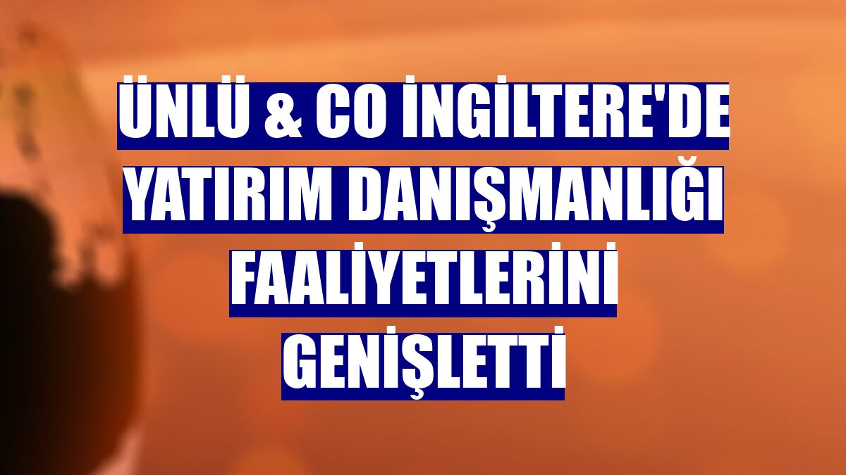 ÜNLÜ & Co İngiltere'de yatırım danışmanlığı faaliyetlerini genişletti